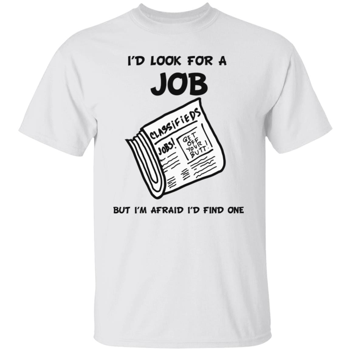 I'd Look For A Job But I'm Afraid I'd Find One Shirt Weird Shirt